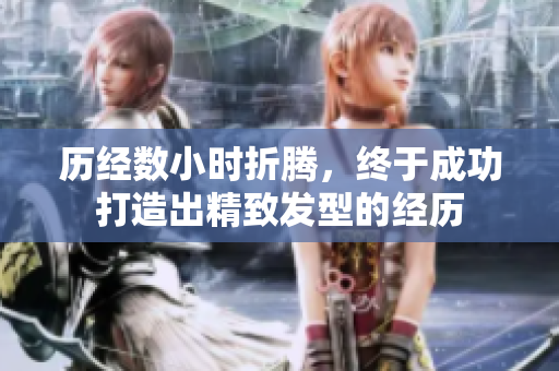歷經(jīng)數(shù)小時(shí)折騰，終于成功打造出精致發(fā)型的經(jīng)歷