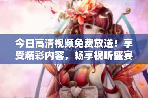 今日高清視頻免費放送！享受精彩內(nèi)容，暢享視聽盛宴！