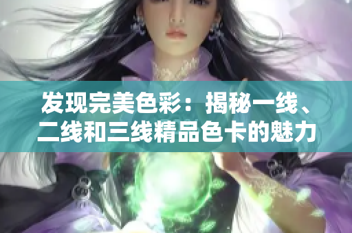 發(fā)現(xiàn)完美色彩：揭秘一線、二線和三線精品色卡的魅力
