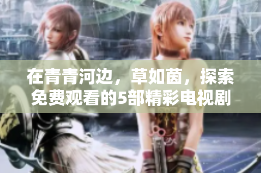 在青青河邊，草如茵，探索免費觀看的5部精彩電視劇推薦