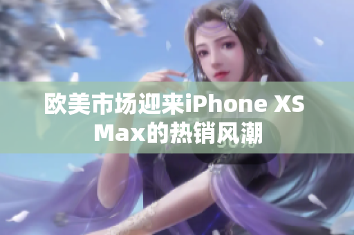 歐美市場迎來iPhone XS Max的熱銷風(fēng)潮