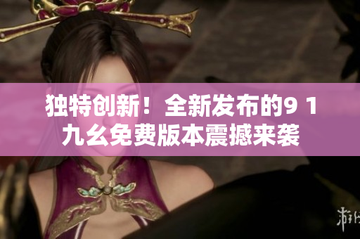 獨特創(chuàng)新！全新發(fā)布的9 1九幺免費版本震撼來襲