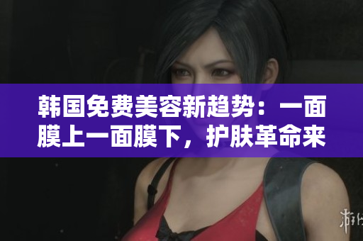 韓國(guó)免費(fèi)美容新趨勢(shì)：一面膜上一面膜下，護(hù)膚革命來(lái)襲