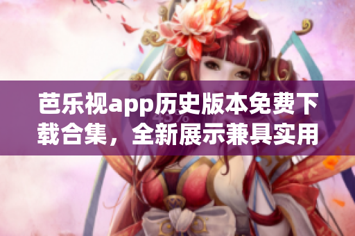 芭樂視app歷史版本免費下載合集，全新展示兼具實用功能