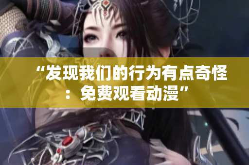 “發(fā)現(xiàn)我們的行為有點奇怪：免費觀看動漫”