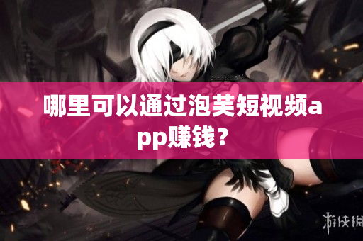 哪里可以通過泡芙短視頻app賺錢？
