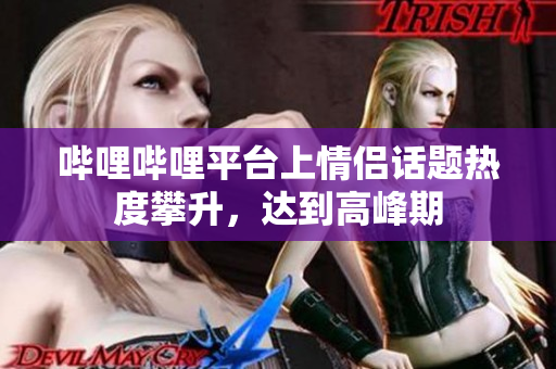 嗶哩嗶哩平臺上情侶話題熱度攀升，達到高峰期