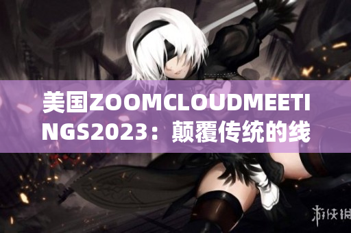 美國ZOOMCLOUDMEETINGS2023：顛覆傳統(tǒng)的線上會議體驗(yàn)