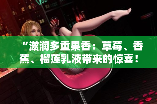 “滋潤(rùn)多重果香：草莓、香蕉、榴蓮乳液帶來(lái)的驚喜！”
