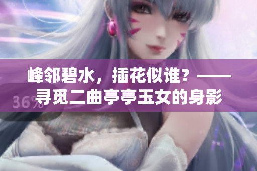 峰鄰碧水，插花似誰？——尋覓二曲亭亭玉女的身影