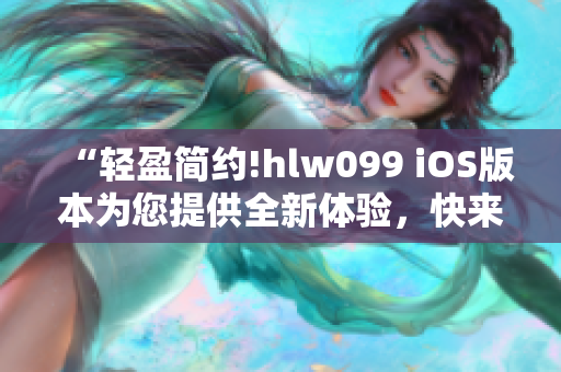 “輕盈簡約!hlw099 iOS版本為您提供全新體驗，快來感受!”