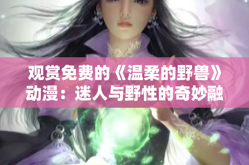 觀賞免費的《溫柔的野獸》動漫：迷人與野性的奇妙融合