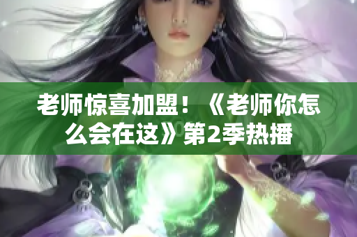 老師驚喜加盟！《老師你怎么會在這》第2季熱播