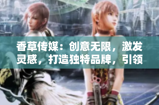 香草傳媒：創(chuàng)意無限，激發(fā)靈感，打造獨(dú)特品牌，引領(lǐng)美好生活