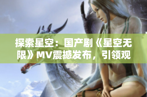 探索星空：國產(chǎn)劇《星空無限》MV震撼發(fā)布，引領(lǐng)觀眾追尋未知領(lǐng)域