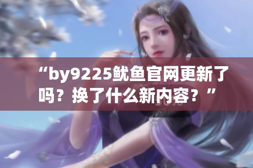 “by9225魷魚官網(wǎng)更新了嗎？換了什么新內(nèi)容？”
