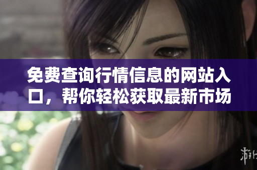 免費查詢行情信息的網(wǎng)站入口，幫你輕松獲取最新市場資訊