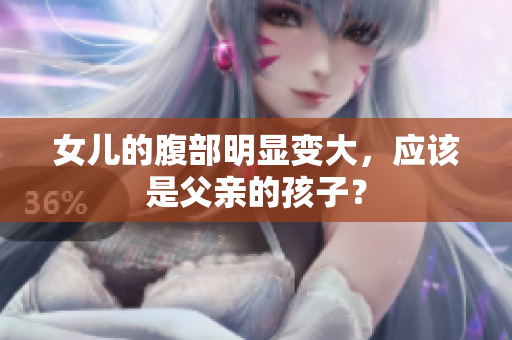 女兒的腹部明顯變大，應(yīng)該是父親的孩子？