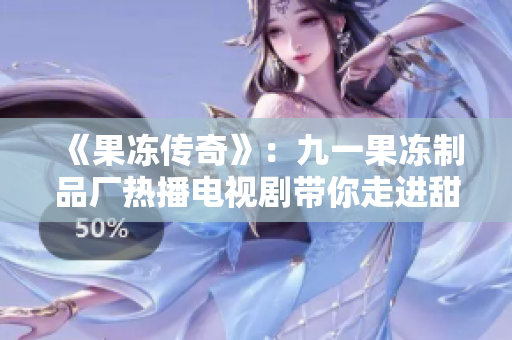 《果凍傳奇》：九一果凍制品廠熱播電視劇帶你走進甜蜜世界