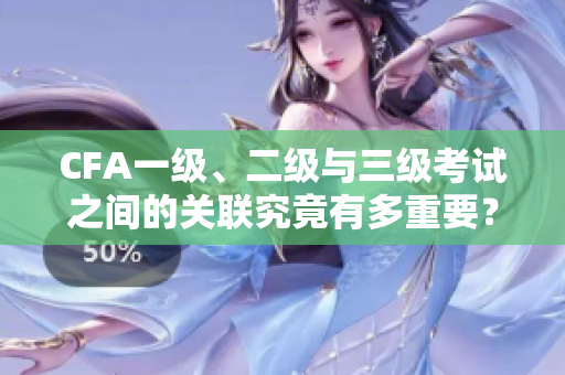 CFA一級、二級與三級考試之間的關(guān)聯(lián)究竟有多重要？