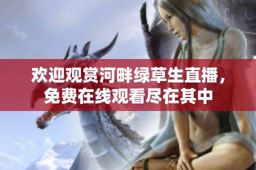 歡迎觀賞河畔綠草生直播，免費(fèi)在線(xiàn)觀看盡在其中