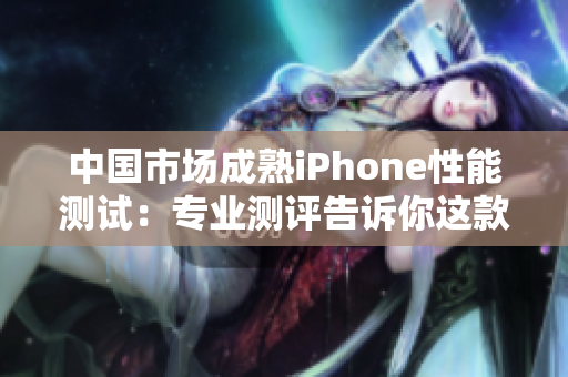 中國市場成熟iPhone性能測試：專業(yè)測評(píng)告訴你這款設(shè)備的表現(xiàn)如何