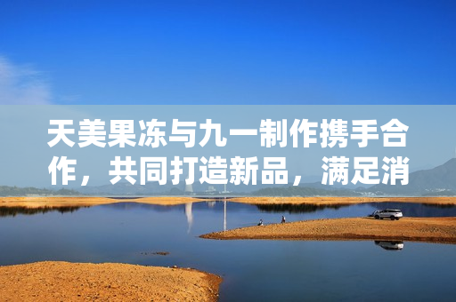 天美果凍與九一制作攜手合作，共同打造新品，滿(mǎn)足消費(fèi)者口味。