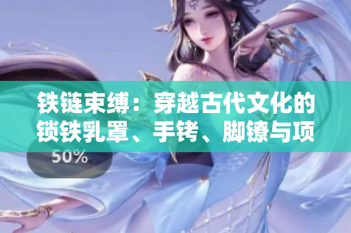 鐵鏈?zhǔn)`：穿越古代文化的鎖鐵乳罩、手銬、腳鐐與項(xiàng)圈