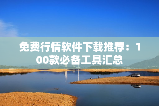 免費(fèi)行情軟件下載推薦：100款必備工具匯總