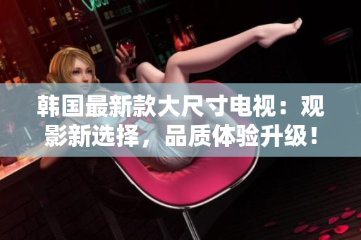 韓國最新款大尺寸電視：觀影新選擇，品質(zhì)體驗(yàn)升級(jí)！