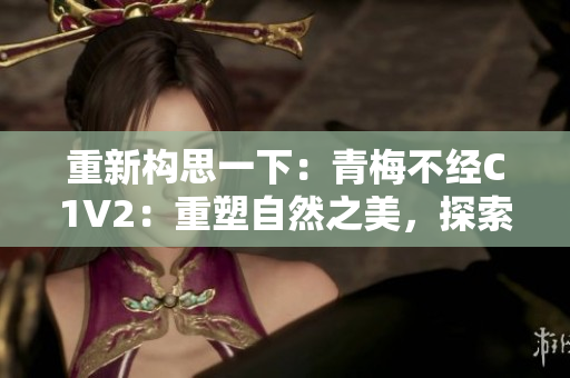 重新構(gòu)思一下：青梅不經(jīng)C1V2：重塑自然之美，探索青春密碼