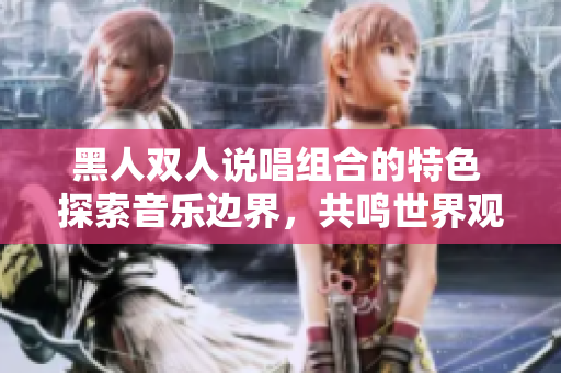 黑人雙人說唱組合的特色 探索音樂邊界，共鳴世界觀