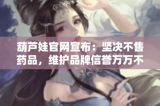 葫蘆娃官網(wǎng)宣布：堅決不售藥品，維護品牌信譽萬萬不能有利益沖突