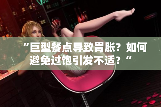 “巨型餐點導致胃脹？如何避免過飽引發(fā)不適？”