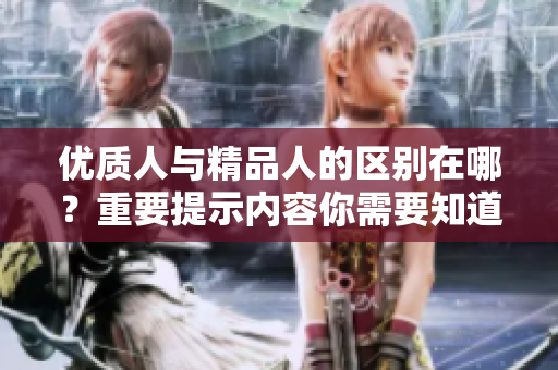 優(yōu)質(zhì)人與精品人的區(qū)別在哪？重要提示內(nèi)容你需要知道