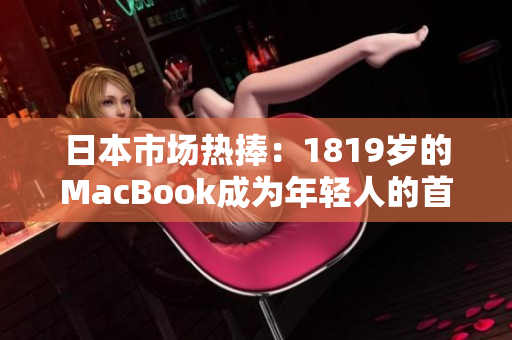 日本市場(chǎng)熱捧：1819歲的MacBook成為年輕人的首選