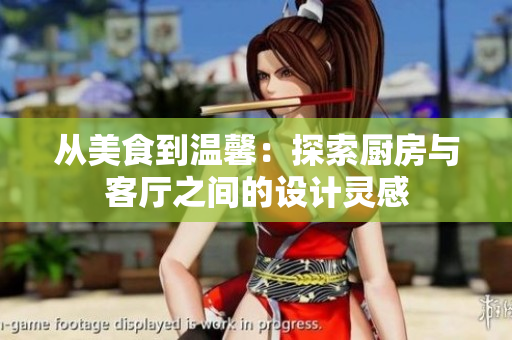 從美食到溫馨：探索廚房與客廳之間的設(shè)計靈感