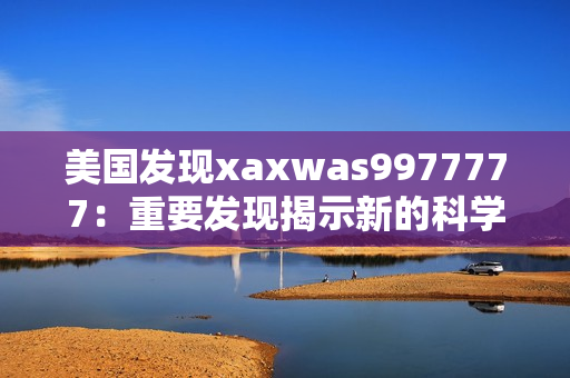 美國發(fā)現(xiàn)xaxwas9977777：重要發(fā)現(xiàn)揭示新的科學(xué)奧秘