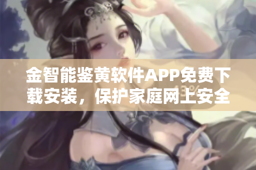 金智能鑒黃軟件APP免費(fèi)下載安裝，保護(hù)家庭網(wǎng)上安全