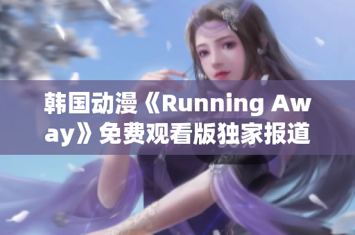 韓國(guó)動(dòng)漫《Running Away》免費(fèi)觀(guān)看版獨(dú)家報(bào)道：全新內(nèi)容精彩呈現(xiàn)