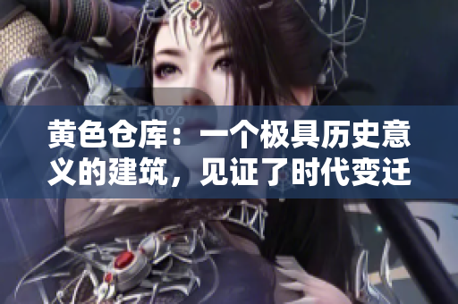 黃色倉(cāng)庫(kù)：一個(gè)極具歷史意義的建筑，見(jiàn)證了時(shí)代變遷
