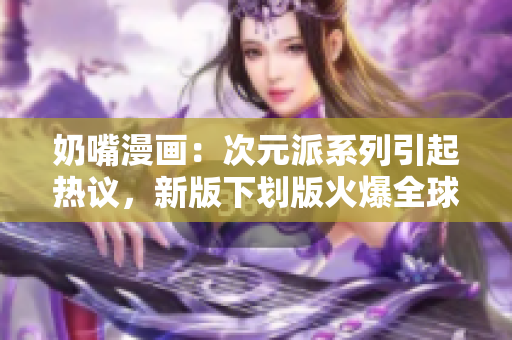 奶嘴漫畫：次元派系列引起熱議，新版下劃版火爆全球