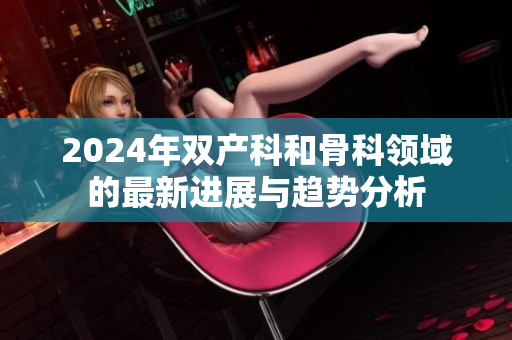 2024年雙產(chǎn)科和骨科領(lǐng)域的最新進(jìn)展與趨勢分析