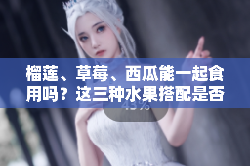 榴蓮、草莓、西瓜能一起食用嗎？這三種水果搭配是否適宜？