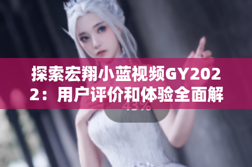 探索宏翔小藍(lán)視頻GY2022：用戶(hù)評(píng)價(jià)和體驗(yàn)全面解析