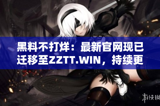 黑料不打烊：最新官網(wǎng)現(xiàn)已遷移至ZZTT.WIN，持續(xù)更新中，詳盡黑料盡在其中！