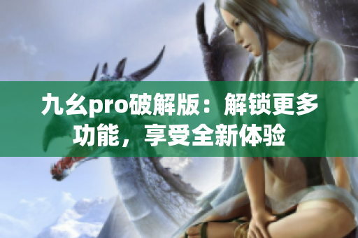 九幺pro破解版：解鎖更多功能，享受全新體驗(yàn)