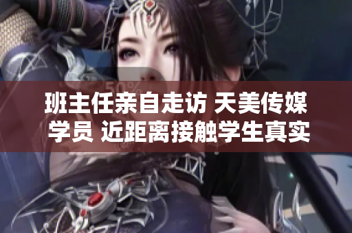 班主任親自走訪(fǎng) 天美傳媒 學(xué)員 近距離接觸學(xué)生真實(shí)生活