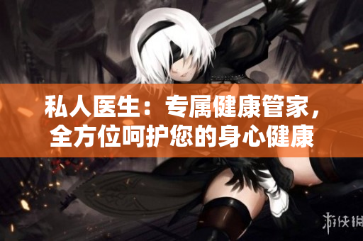 私人醫(yī)生：專屬健康管家，全方位呵護(hù)您的身心健康
