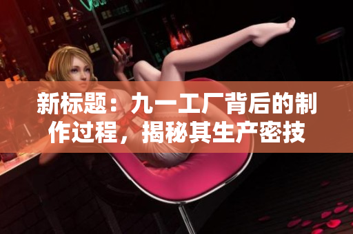 新標(biāo)題：九一工廠(chǎng)背后的制作過(guò)程，揭秘其生產(chǎn)密技